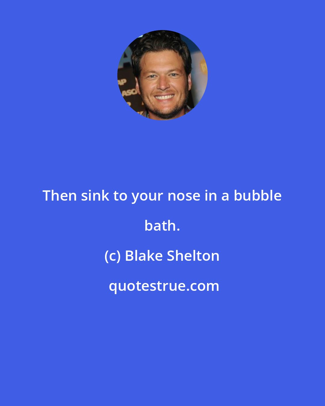 Blake Shelton: Then sink to your nose in a bubble bath.