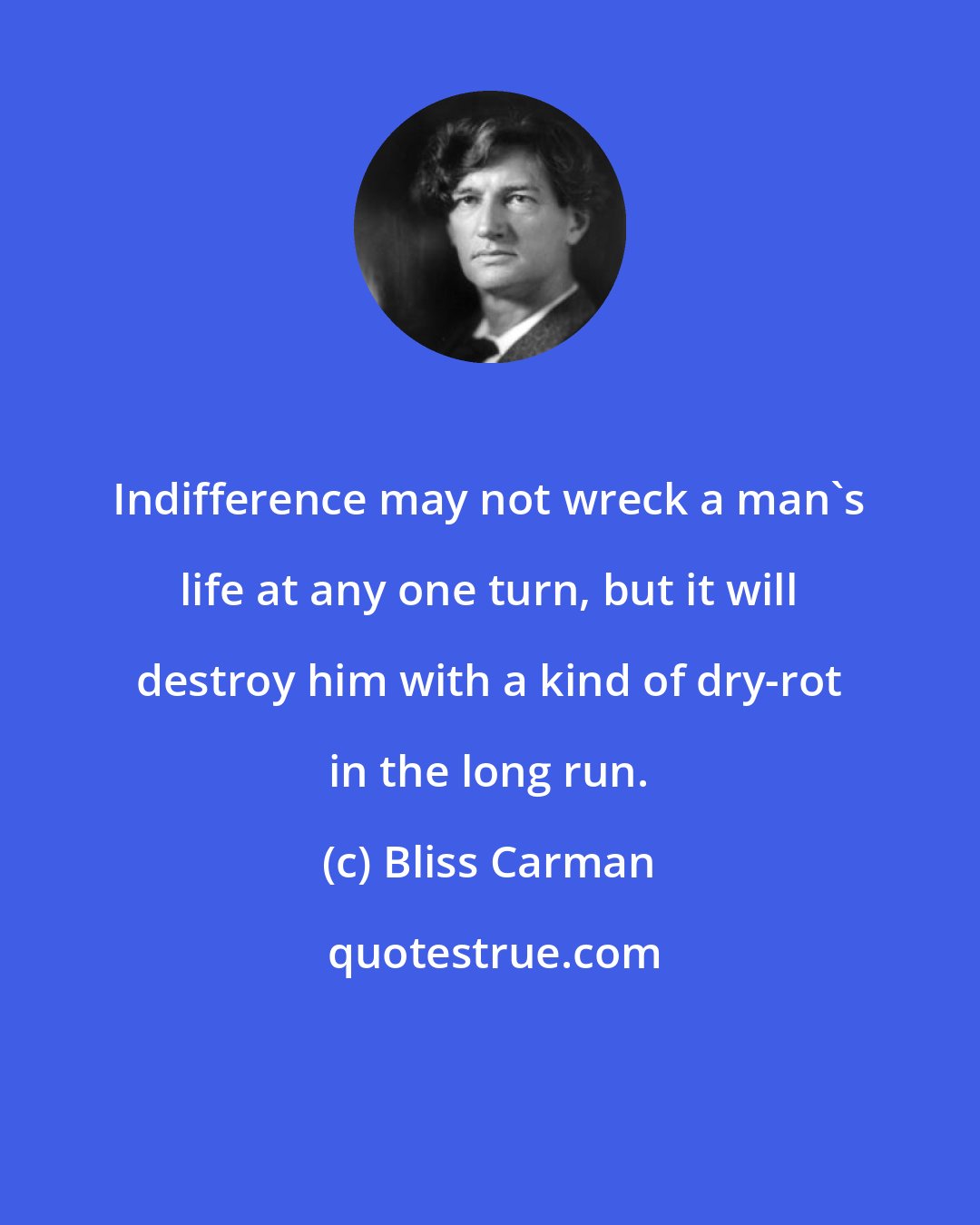Bliss Carman: Indifference may not wreck a man's life at any one turn, but it will destroy him with a kind of dry-rot in the long run.