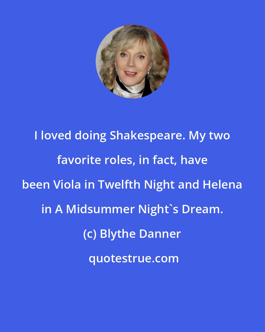 Blythe Danner: I loved doing Shakespeare. My two favorite roles, in fact, have been Viola in Twelfth Night and Helena in A Midsummer Night's Dream.