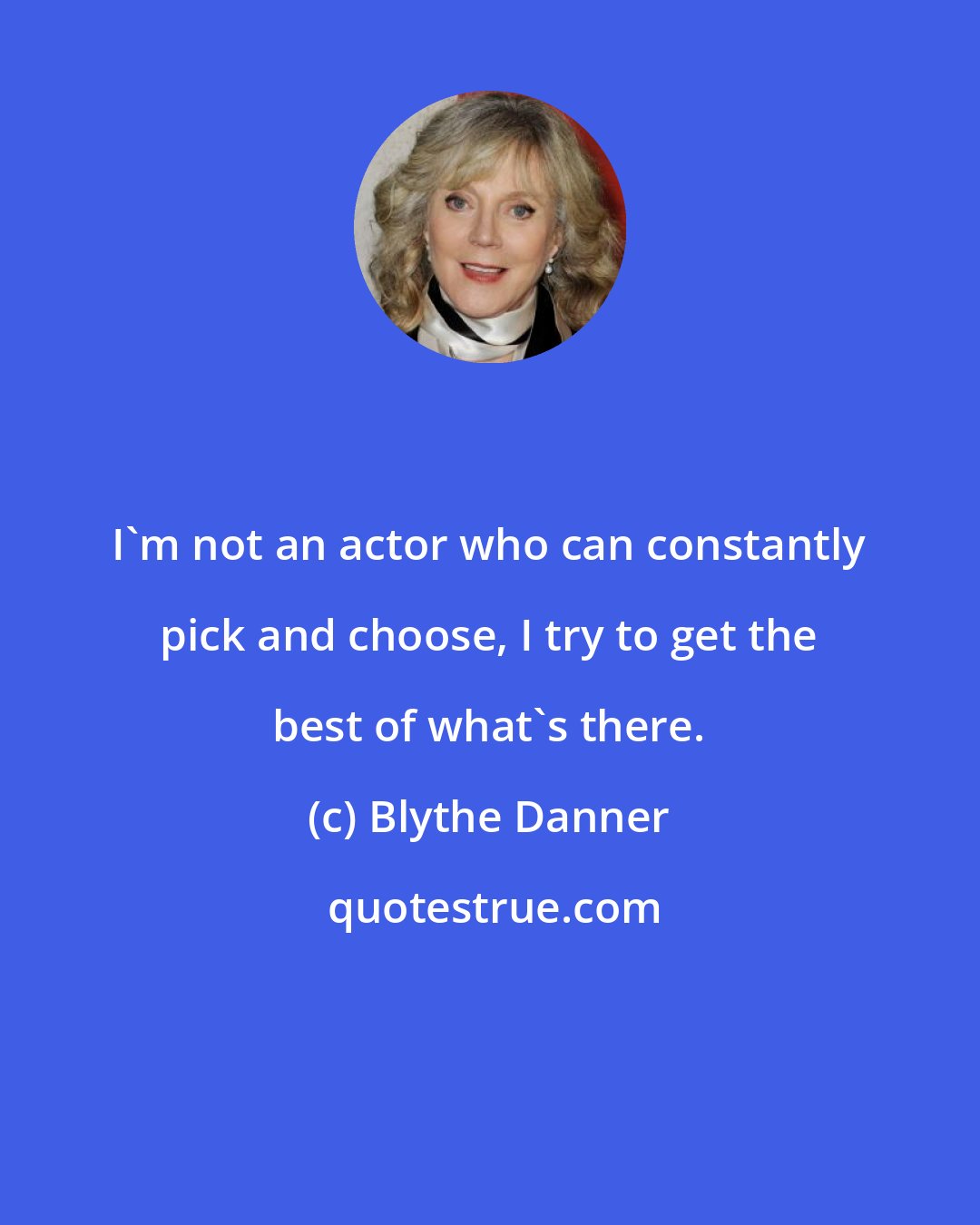 Blythe Danner: I'm not an actor who can constantly pick and choose, I try to get the best of what's there.