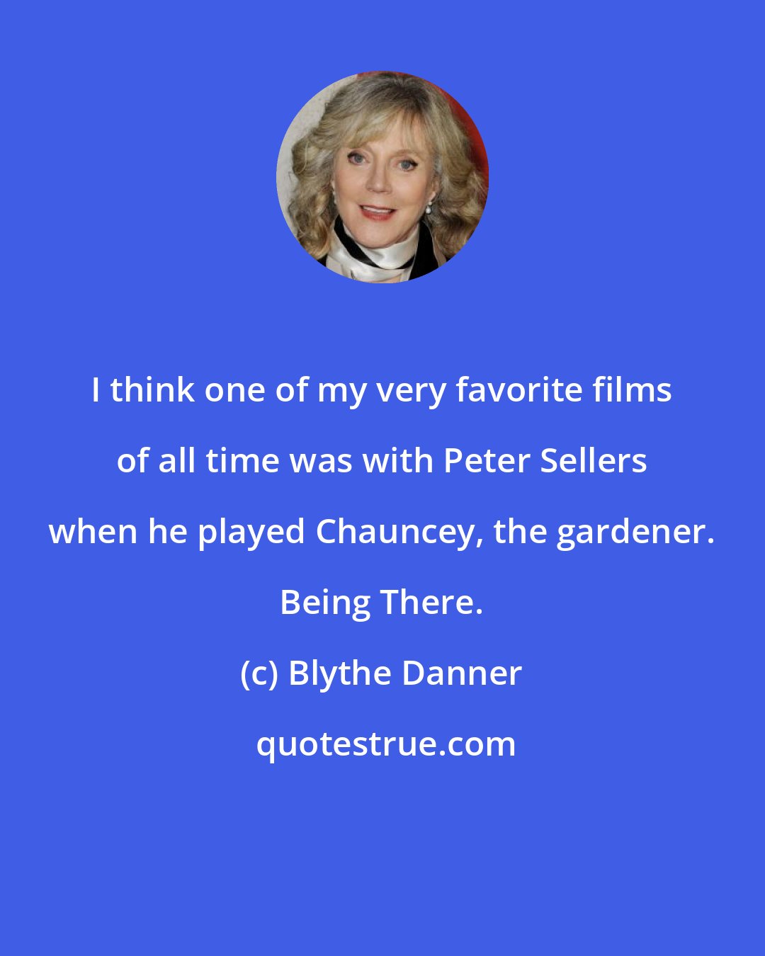 Blythe Danner: I think one of my very favorite films of all time was with Peter Sellers when he played Chauncey, the gardener. Being There.