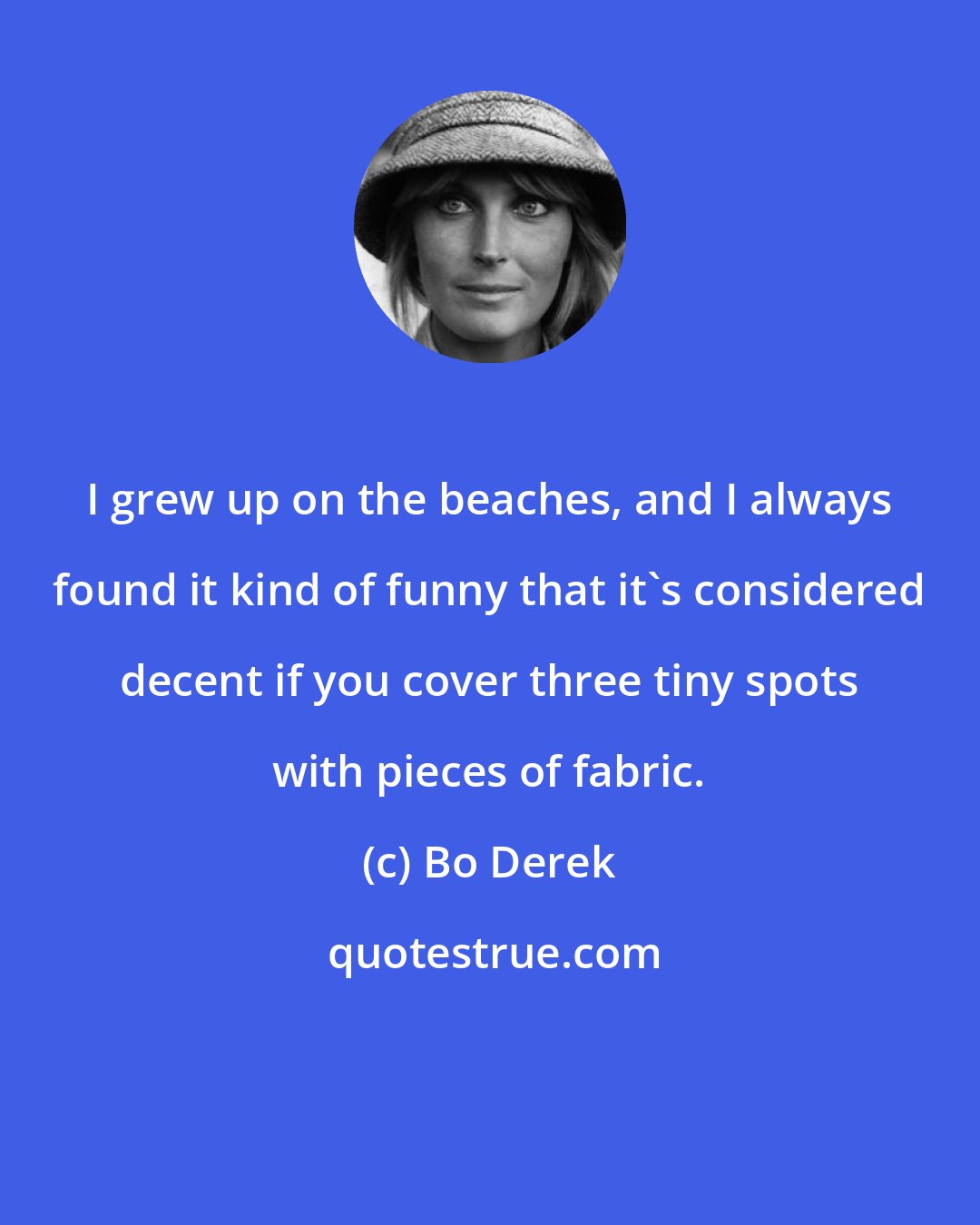 Bo Derek: I grew up on the beaches, and I always found it kind of funny that it's considered decent if you cover three tiny spots with pieces of fabric.