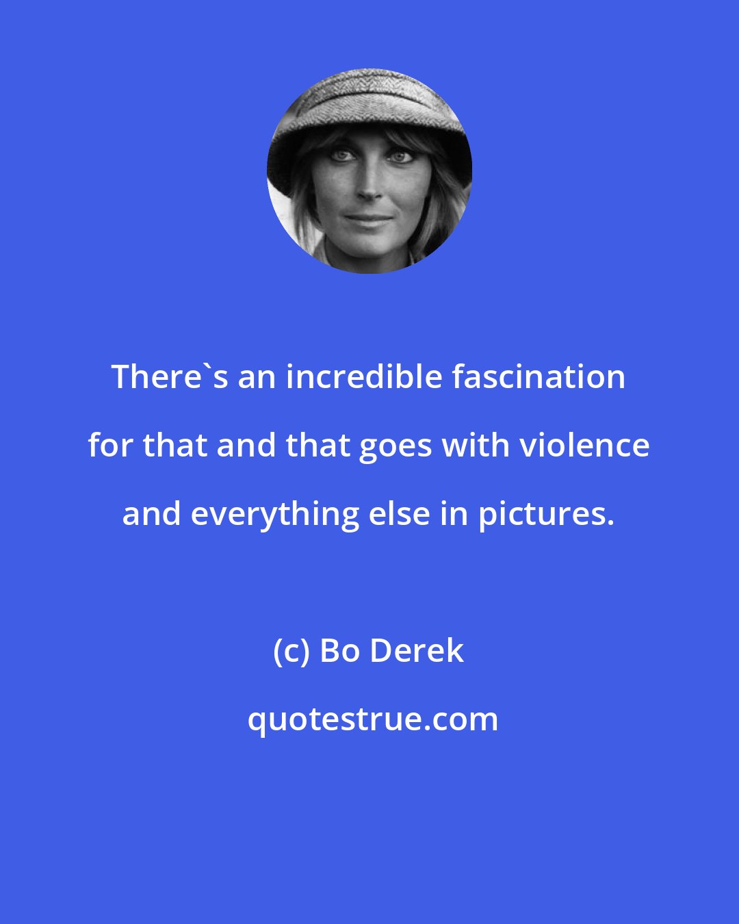 Bo Derek: There's an incredible fascination for that and that goes with violence and everything else in pictures.