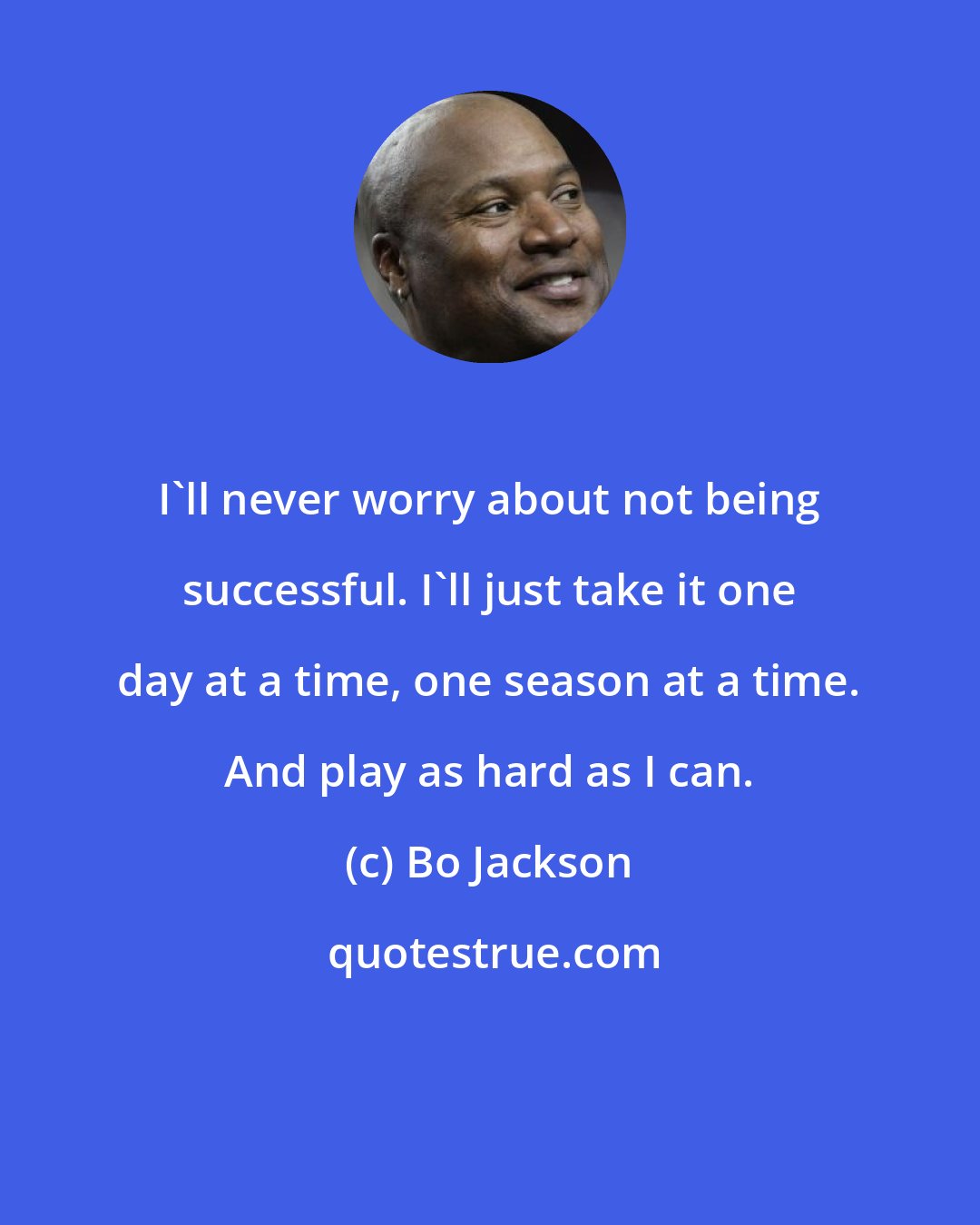Bo Jackson: I'll never worry about not being successful. I'll just take it one day at a time, one season at a time. And play as hard as I can.