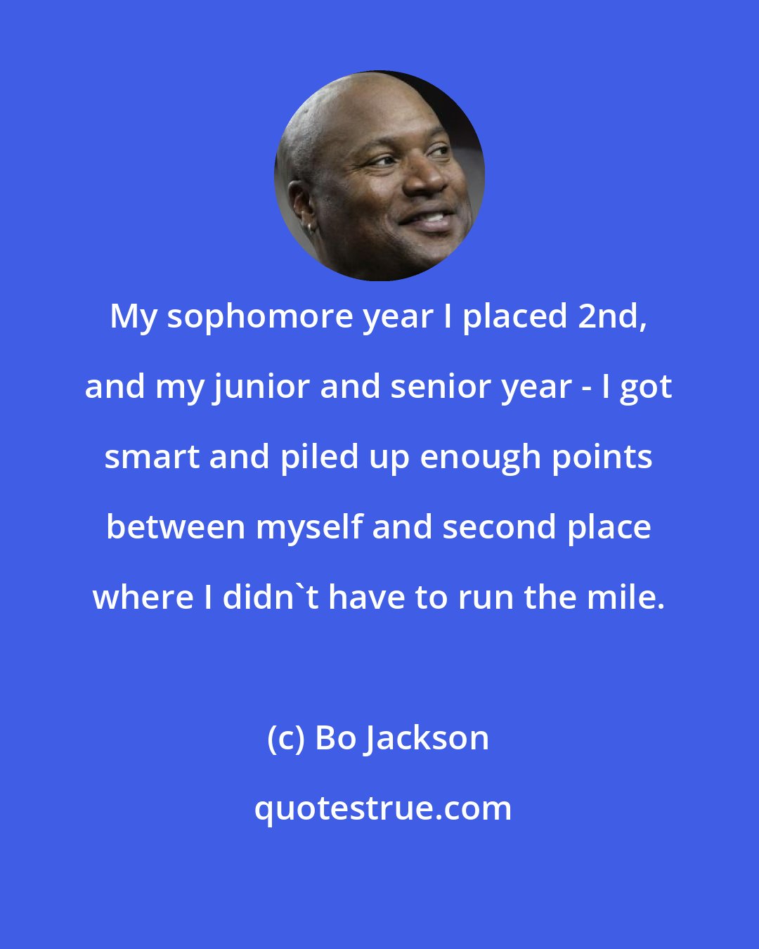 Bo Jackson: My sophomore year I placed 2nd, and my junior and senior year - I got smart and piled up enough points between myself and second place where I didn't have to run the mile.