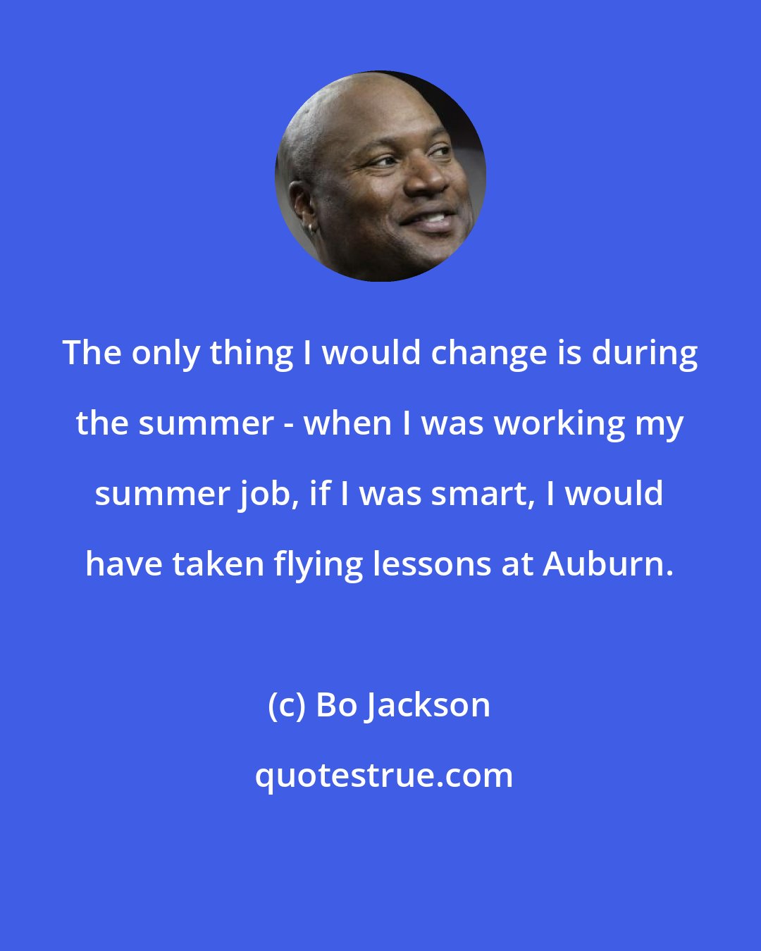 Bo Jackson: The only thing I would change is during the summer - when I was working my summer job, if I was smart, I would have taken flying lessons at Auburn.