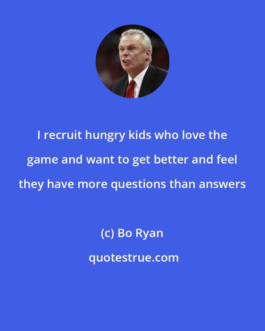 Bo Ryan: I recruit hungry kids who love the game and want to get better and feel they have more questions than answers