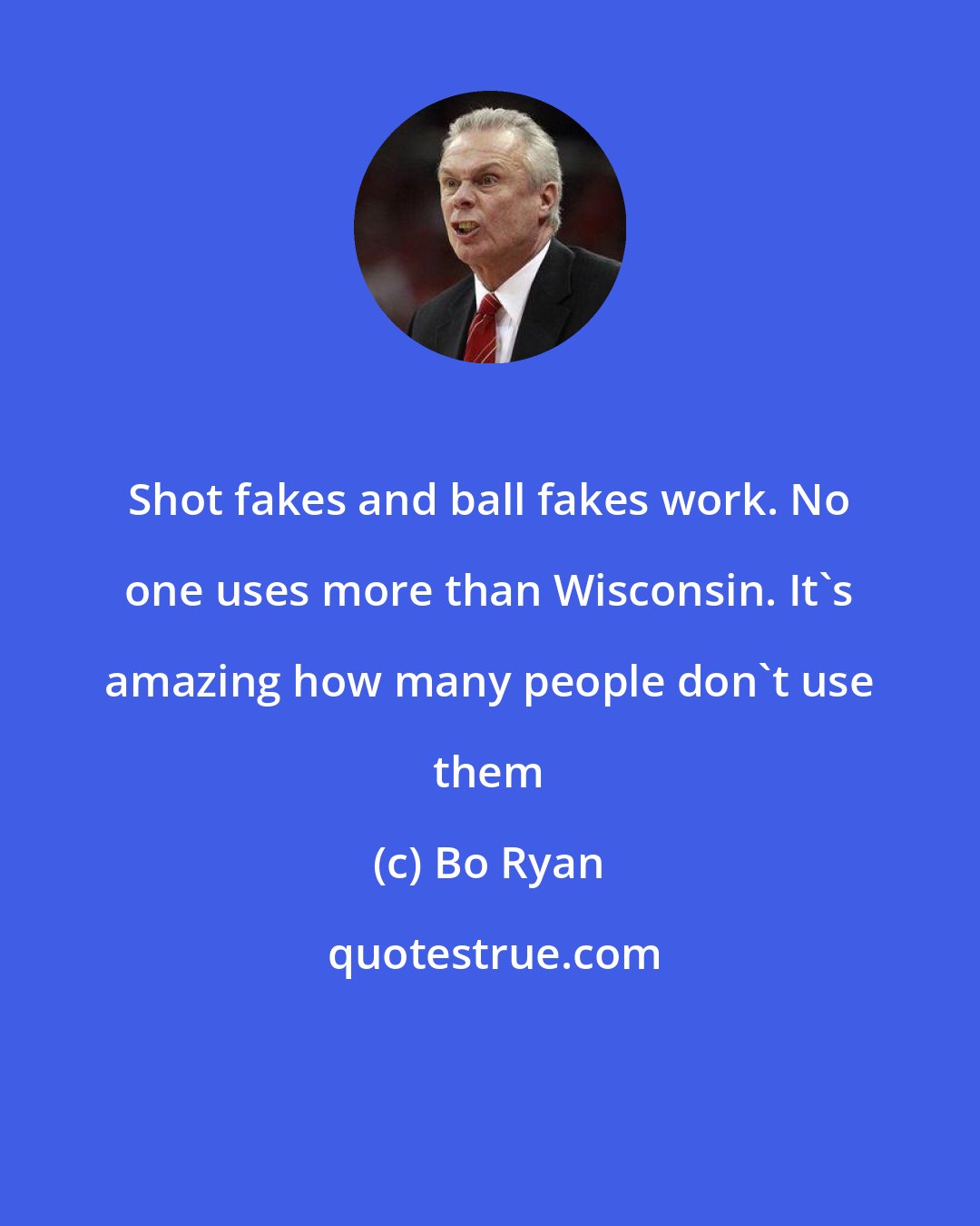 Bo Ryan: Shot fakes and ball fakes work. No one uses more than Wisconsin. It's amazing how many people don't use them