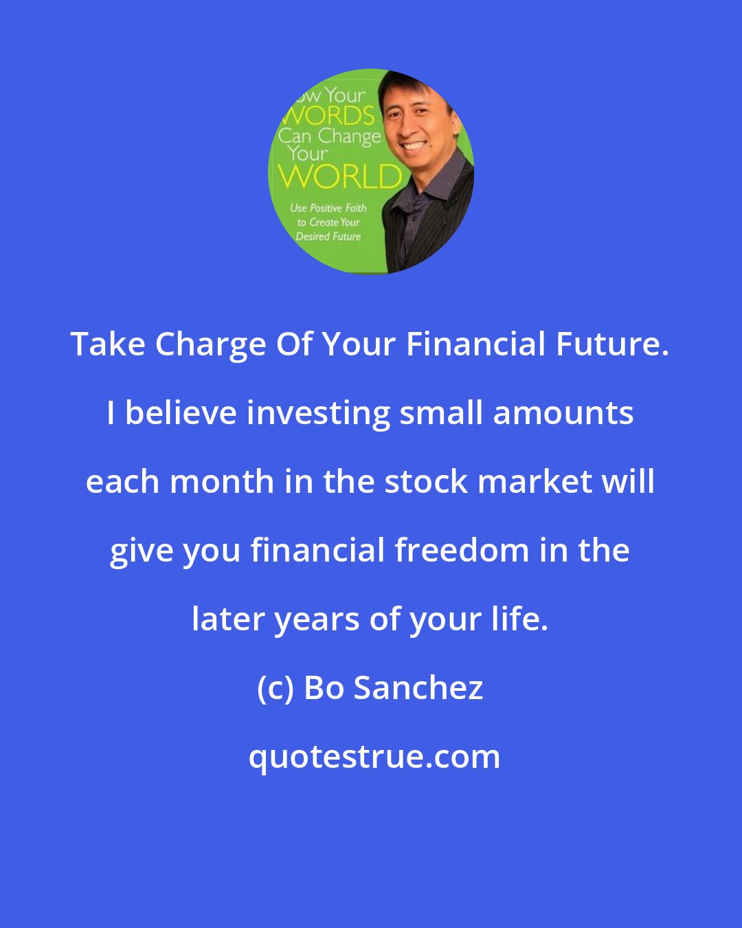 Bo Sanchez: Take Charge Of Your Financial Future. I believe investing small amounts each month in the stock market will give you financial freedom in the later years of your life.