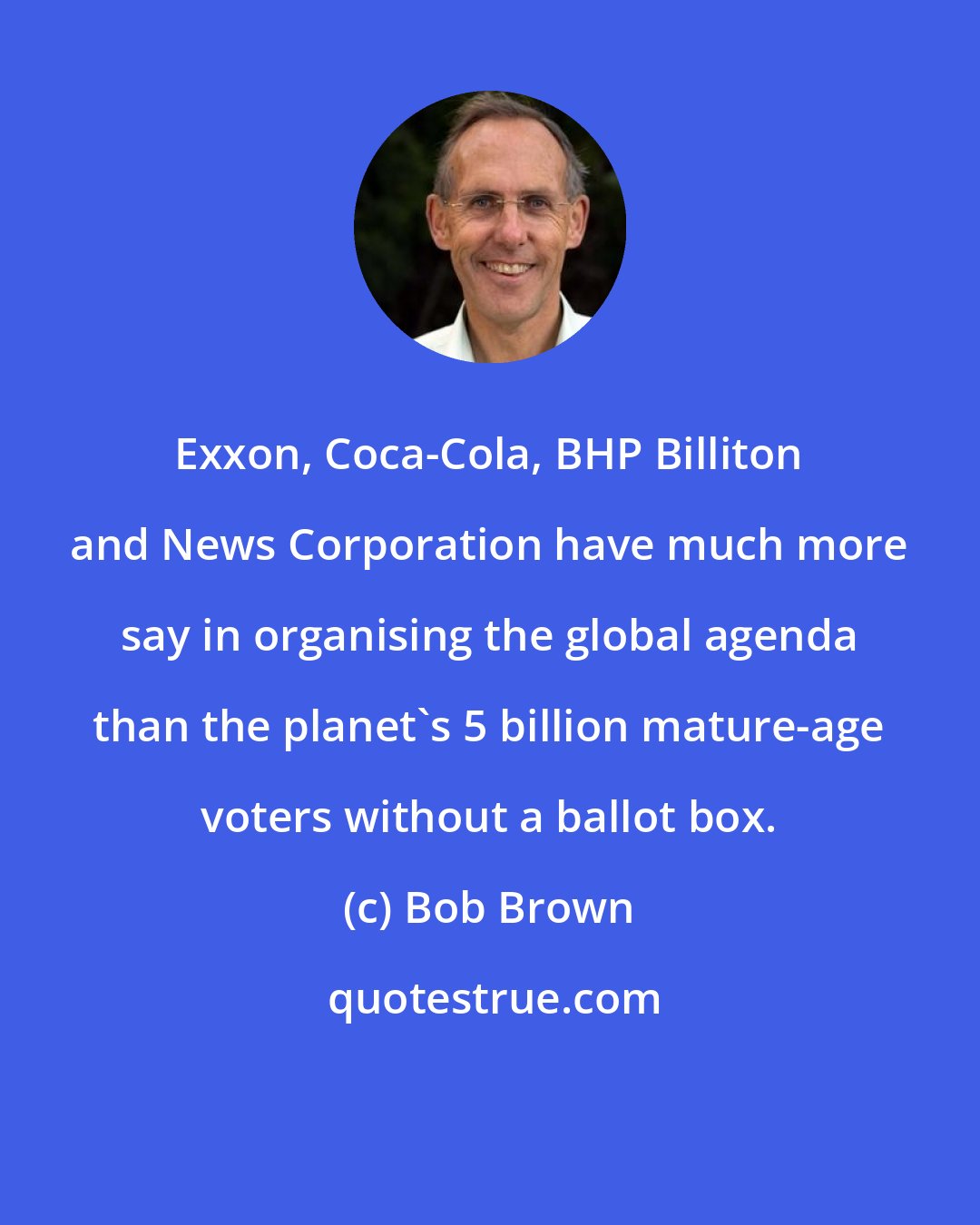 Bob Brown: Exxon, Coca-Cola, BHP Billiton and News Corporation have much more say in organising the global agenda than the planet's 5 billion mature-age voters without a ballot box.