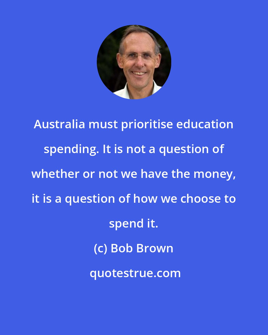 Bob Brown: Australia must prioritise education spending. It is not a question of whether or not we have the money, it is a question of how we choose to spend it.
