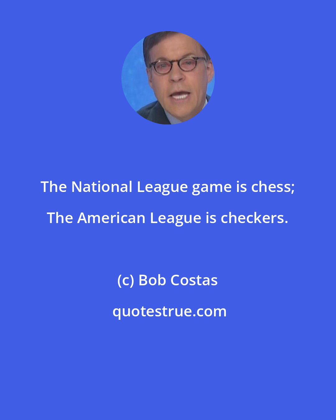 Bob Costas: The National League game is chess; The American League is checkers.