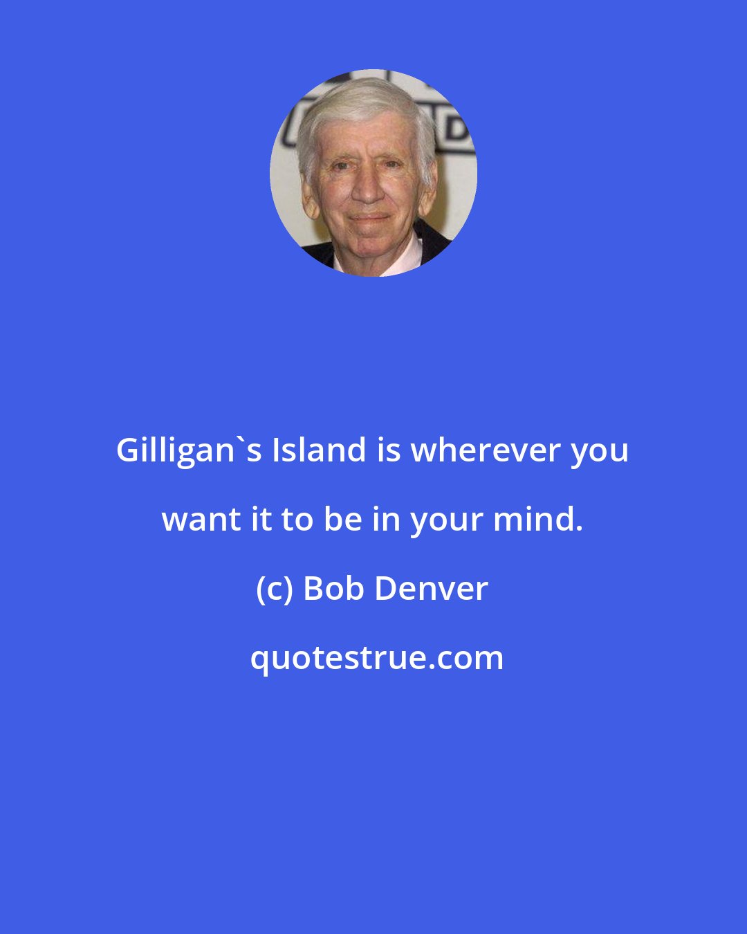 Bob Denver: Gilligan's Island is wherever you want it to be in your mind.