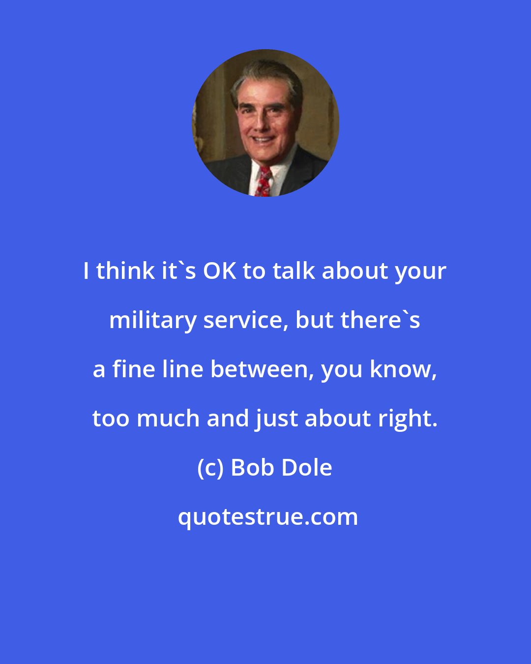 Bob Dole: I think it's OK to talk about your military service, but there's a fine line between, you know, too much and just about right.