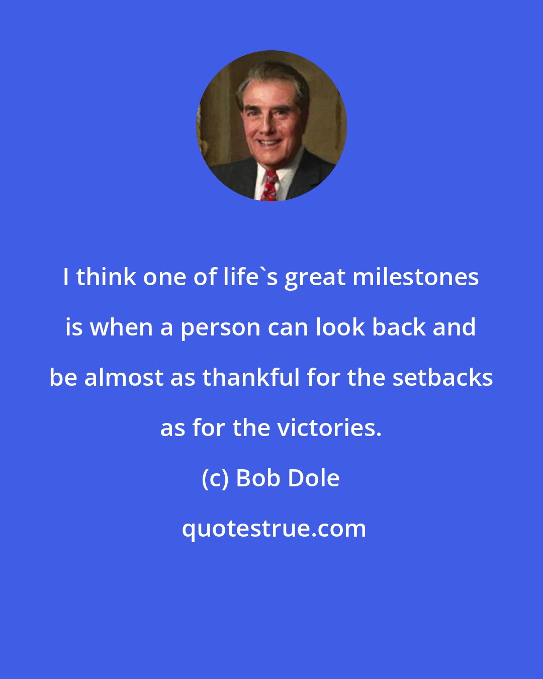 Bob Dole: I think one of life's great milestones is when a person can look back and be almost as thankful for the setbacks as for the victories.