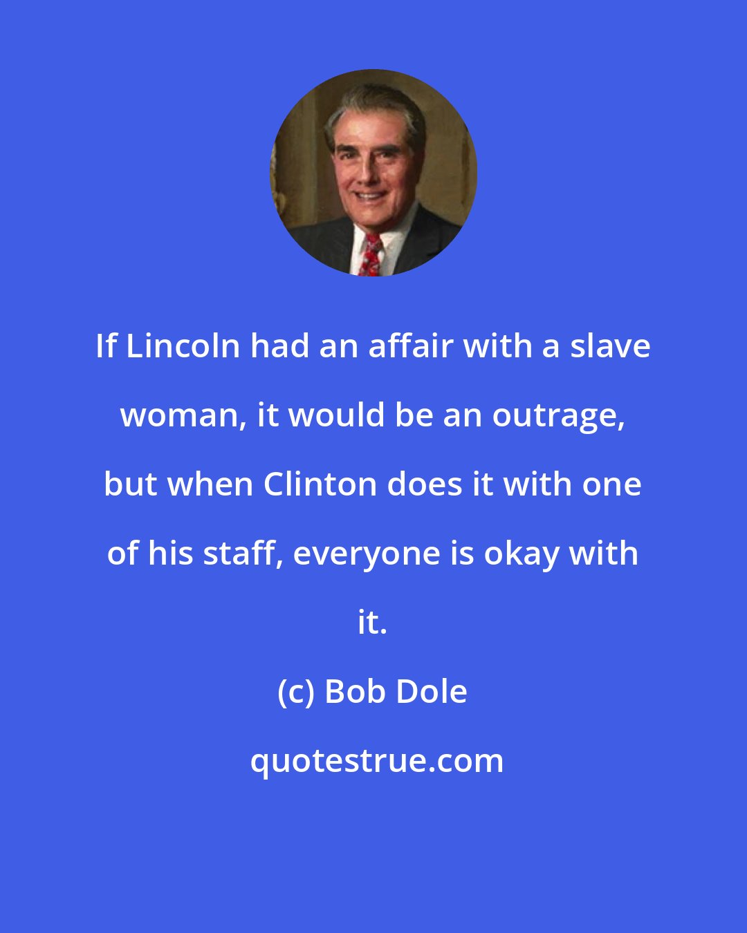 Bob Dole: If Lincoln had an affair with a slave woman, it would be an outrage, but when Clinton does it with one of his staff, everyone is okay with it.