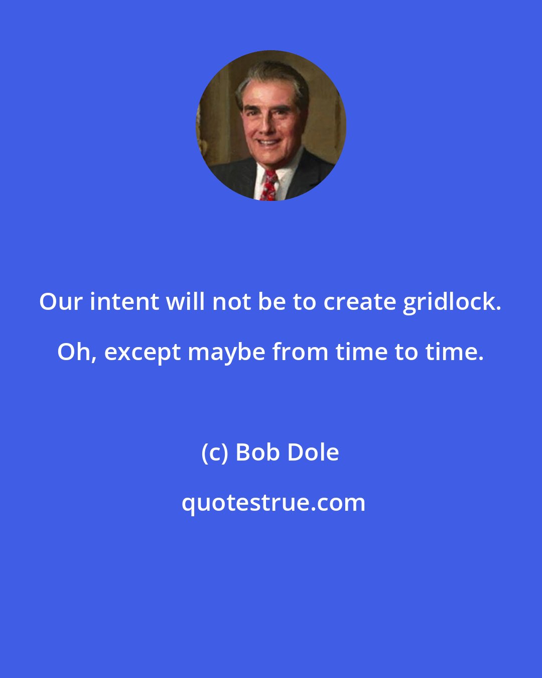 Bob Dole: Our intent will not be to create gridlock. Oh, except maybe from time to time.