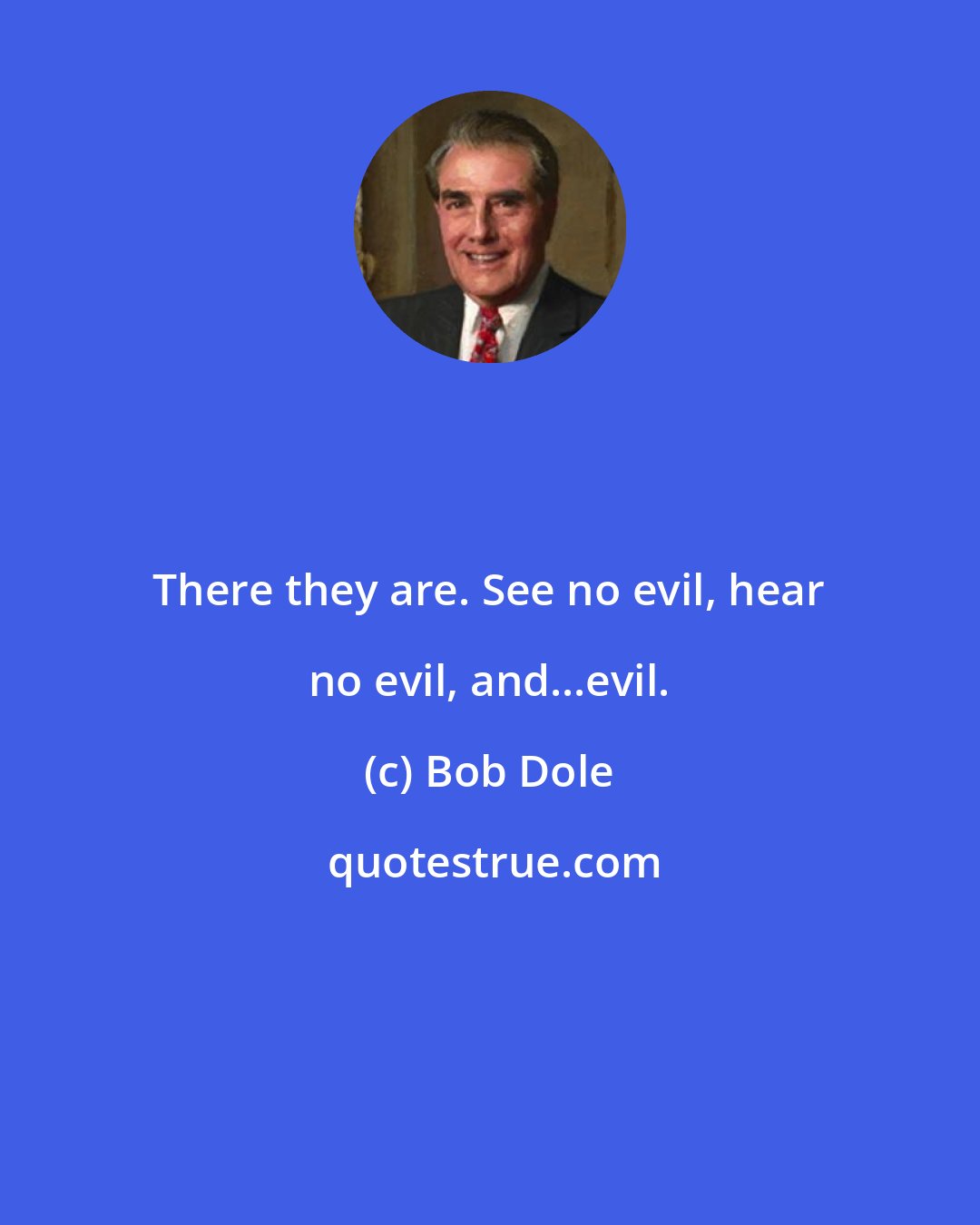 Bob Dole: There they are. See no evil, hear no evil, and...evil.