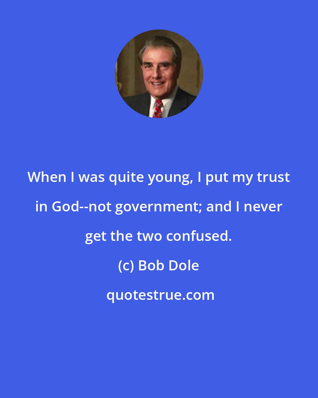 Bob Dole: When I was quite young, I put my trust in God--not government; and I never get the two confused.