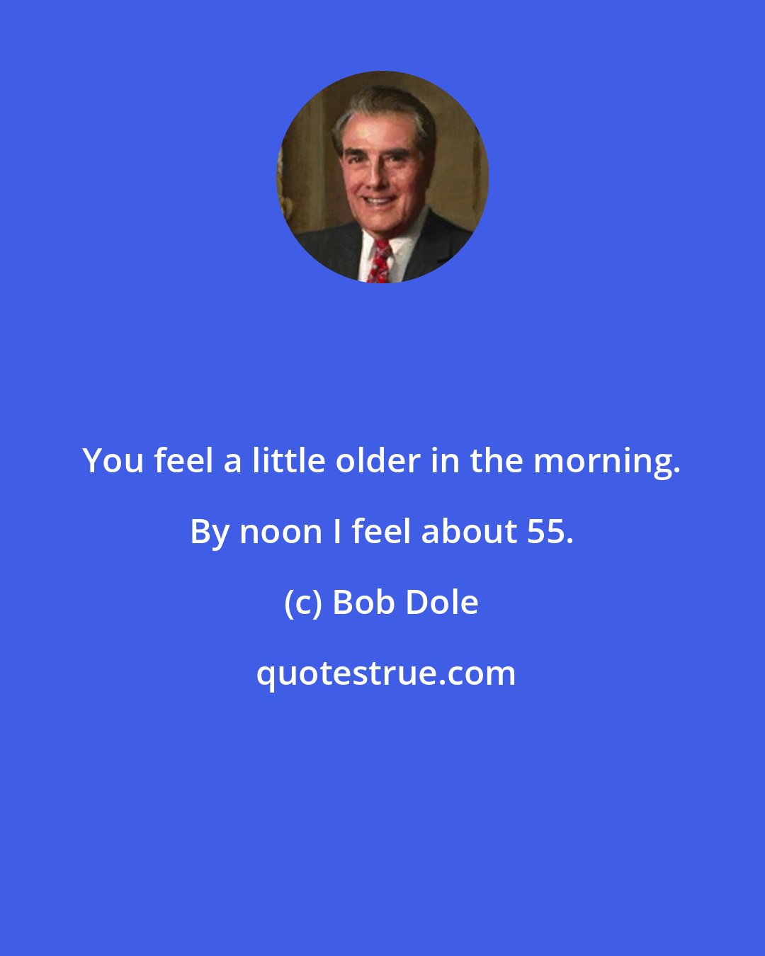 Bob Dole: You feel a little older in the morning. By noon I feel about 55.