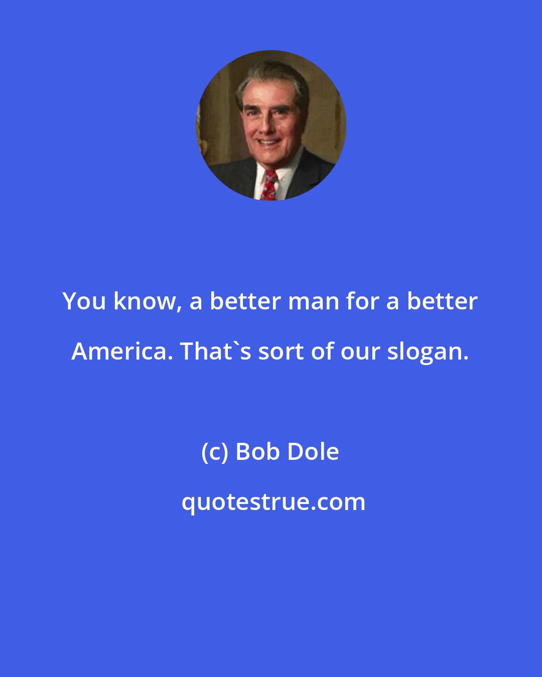 Bob Dole: You know, a better man for a better America. That's sort of our slogan.