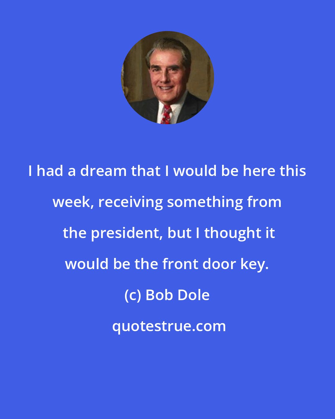 Bob Dole: I had a dream that I would be here this week, receiving something from  the president, but I thought it would be the front door key.