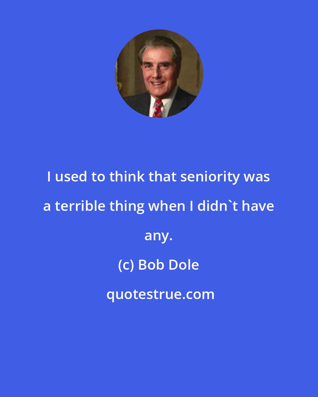 Bob Dole: I used to think that seniority was a terrible thing when I didn't have any.