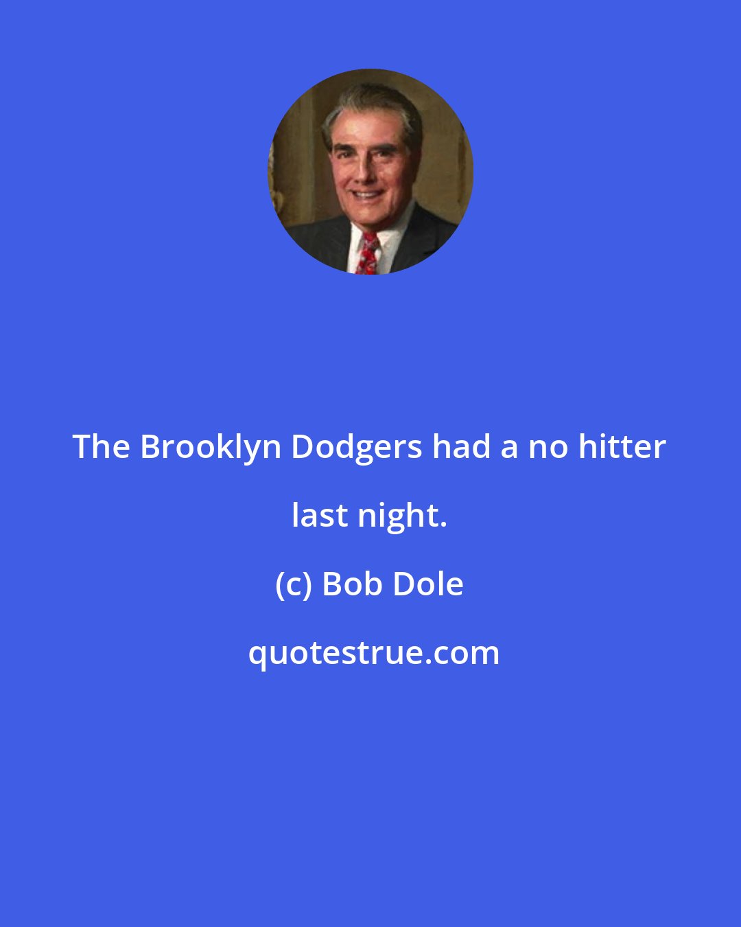 Bob Dole: The Brooklyn Dodgers had a no hitter last night.