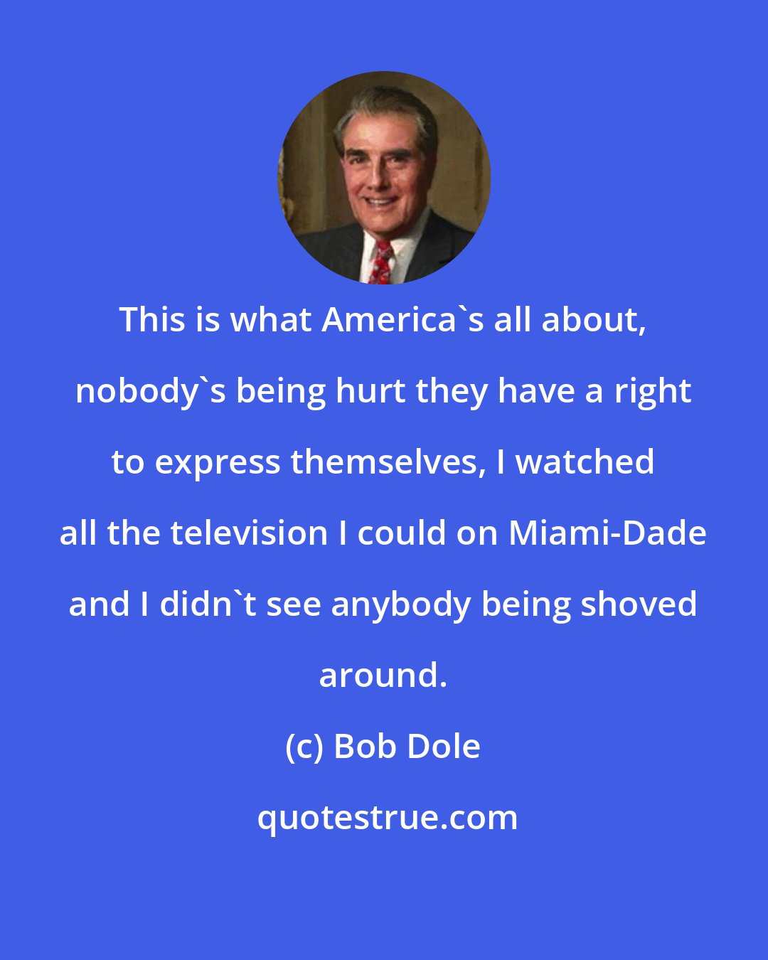 Bob Dole: This is what America's all about, nobody's being hurt they have a right to express themselves, I watched all the television I could on Miami-Dade and I didn't see anybody being shoved around.