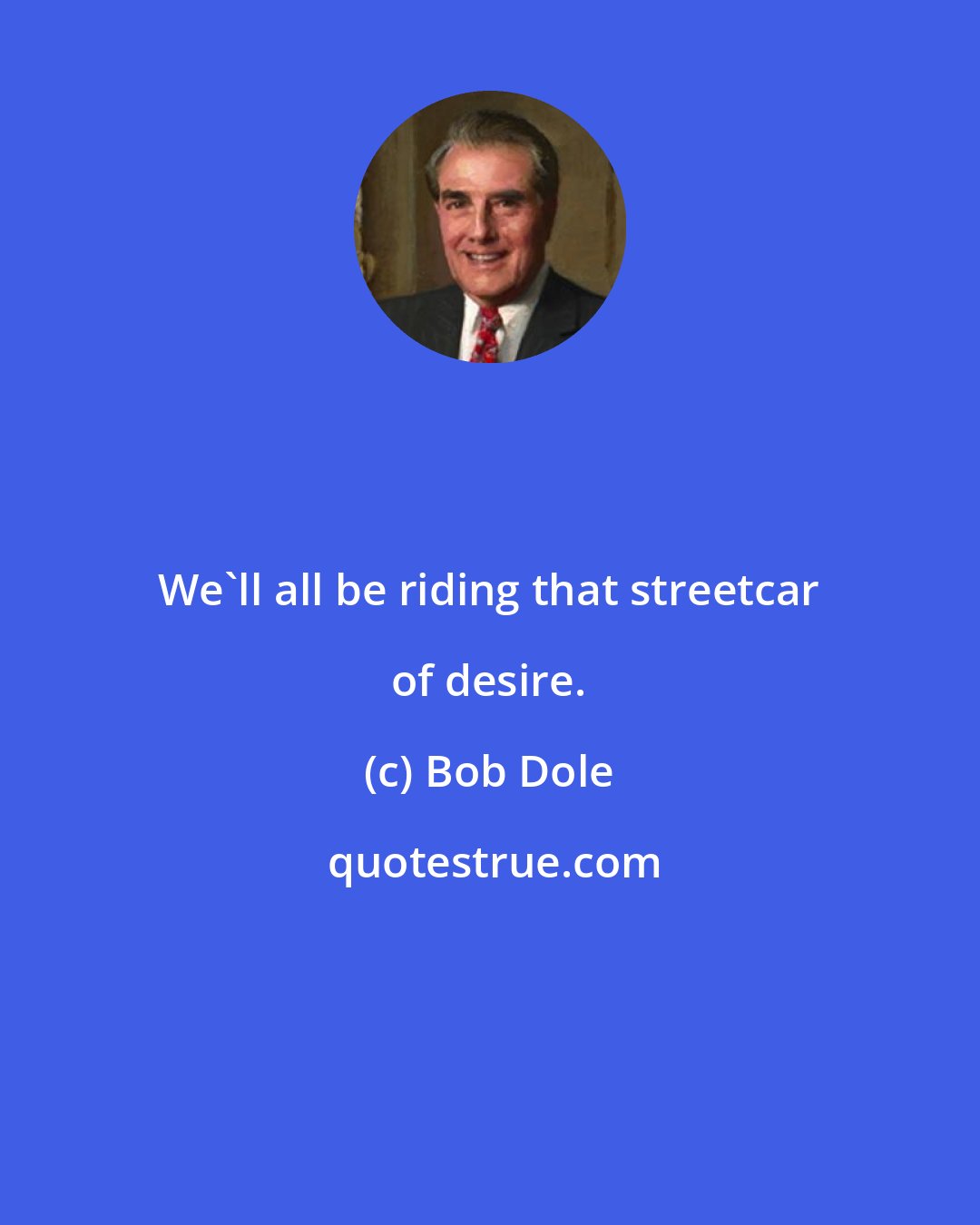 Bob Dole: We'll all be riding that streetcar of desire.