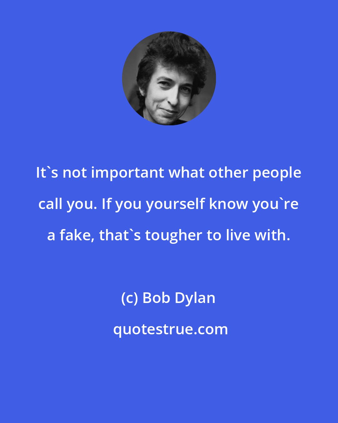 Bob Dylan: It's not important what other people call you. If you yourself know you're a fake, that's tougher to live with.
