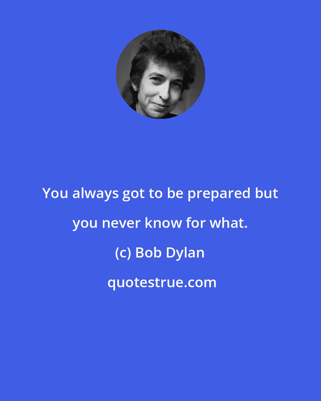 Bob Dylan: You always got to be prepared but you never know for what.