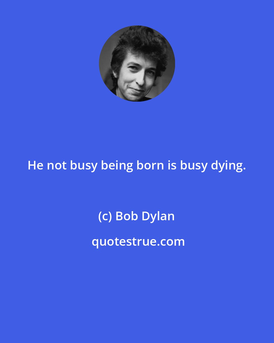 Bob Dylan: He not busy being born is busy dying.