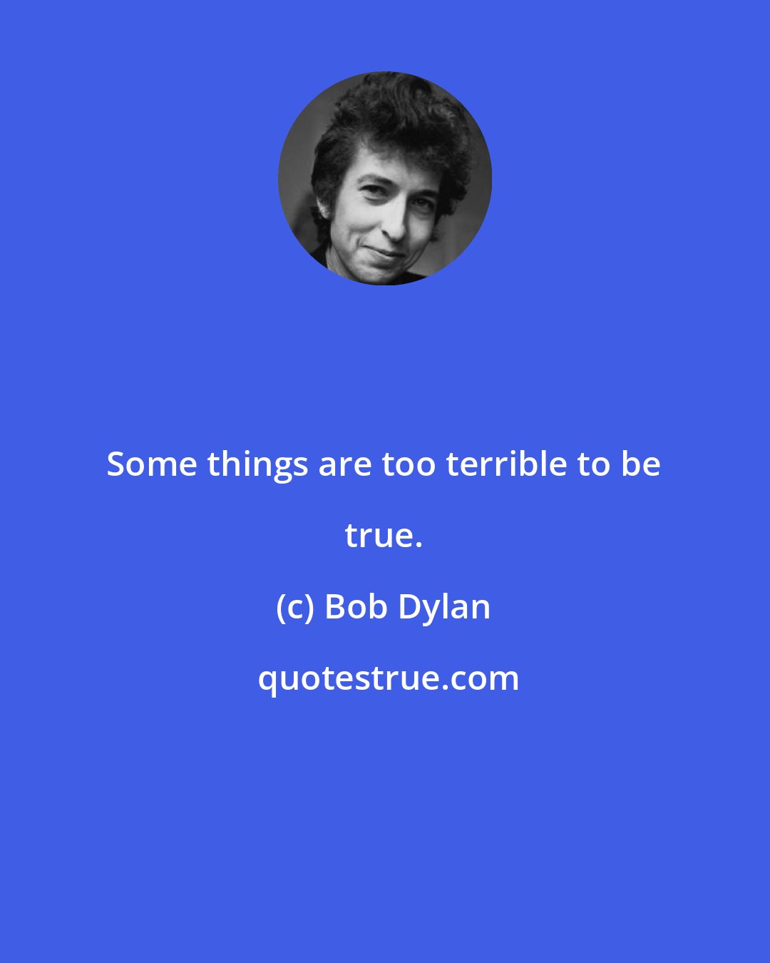 Bob Dylan: Some things are too terrible to be true.