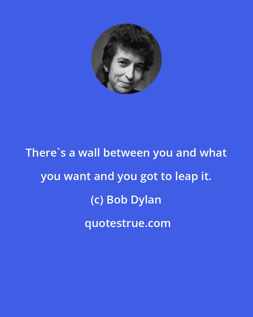 Bob Dylan: There's a wall between you and what you want and you got to leap it.
