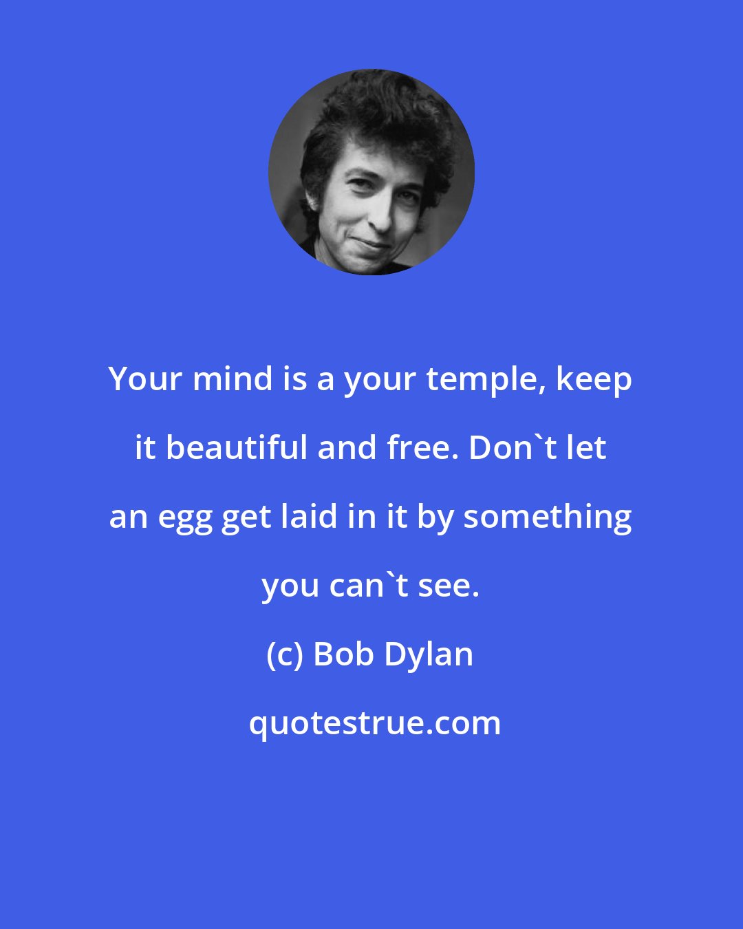 Bob Dylan: Your mind is a your temple, keep it beautiful and free. Don't let an egg get laid in it by something you can't see.