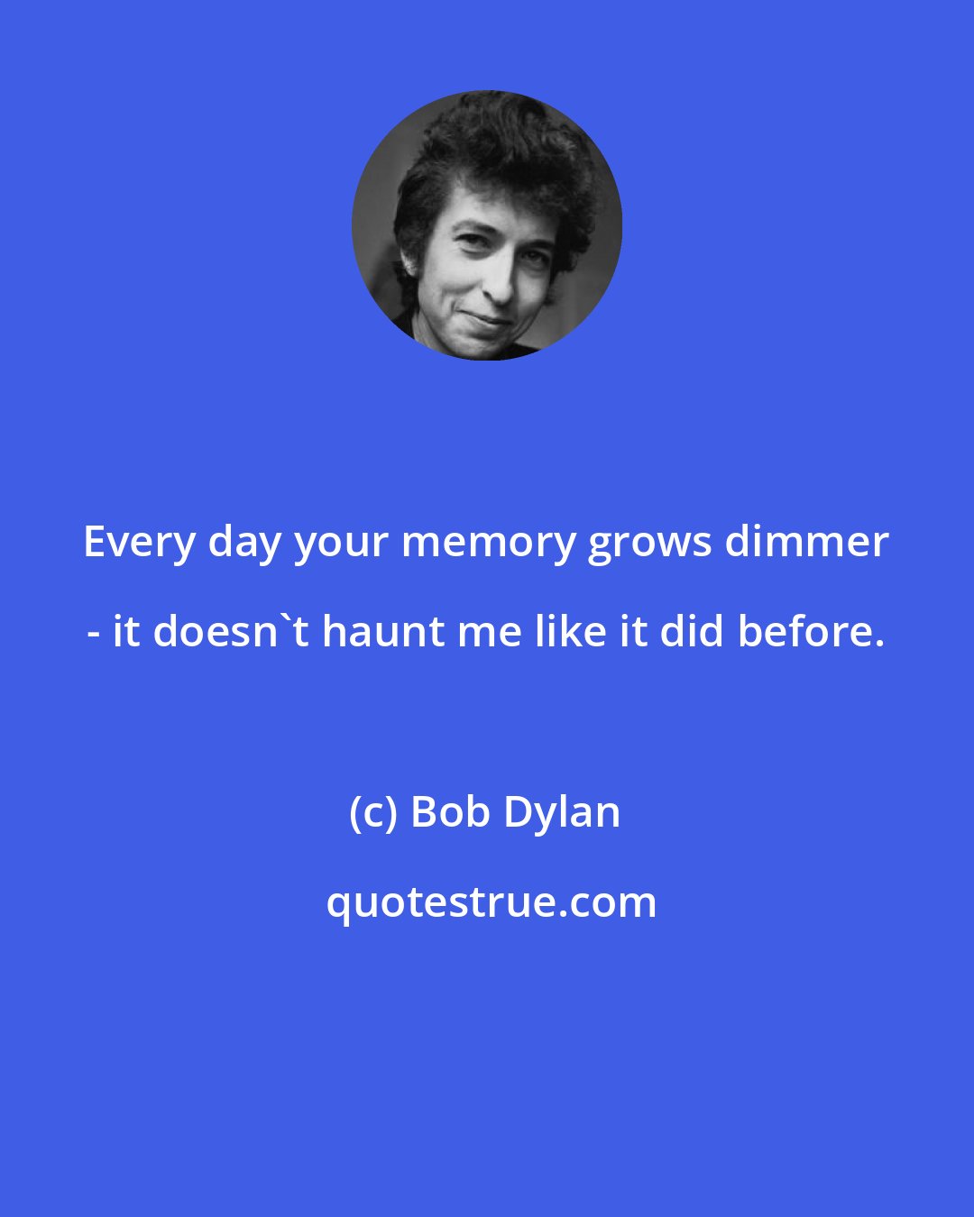 Bob Dylan: Every day your memory grows dimmer - it doesn't haunt me like it did before.