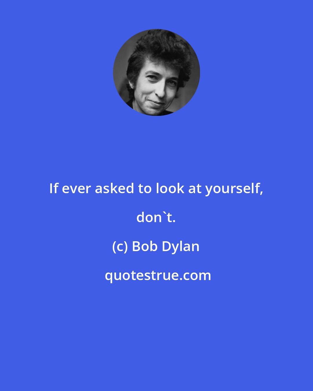 Bob Dylan: If ever asked to look at yourself, don't.