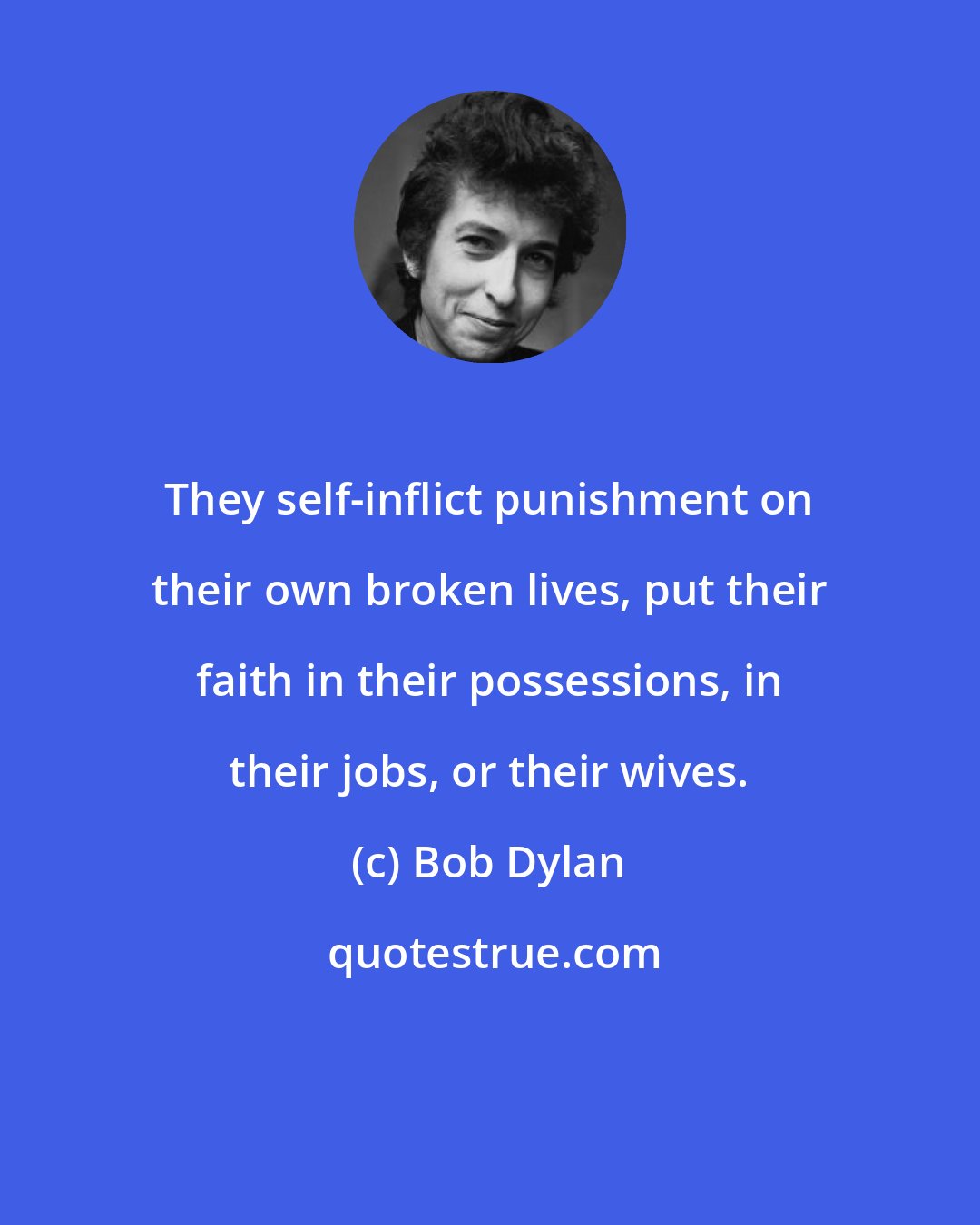 Bob Dylan: They self-inflict punishment on their own broken lives, put their faith in their possessions, in their jobs, or their wives.