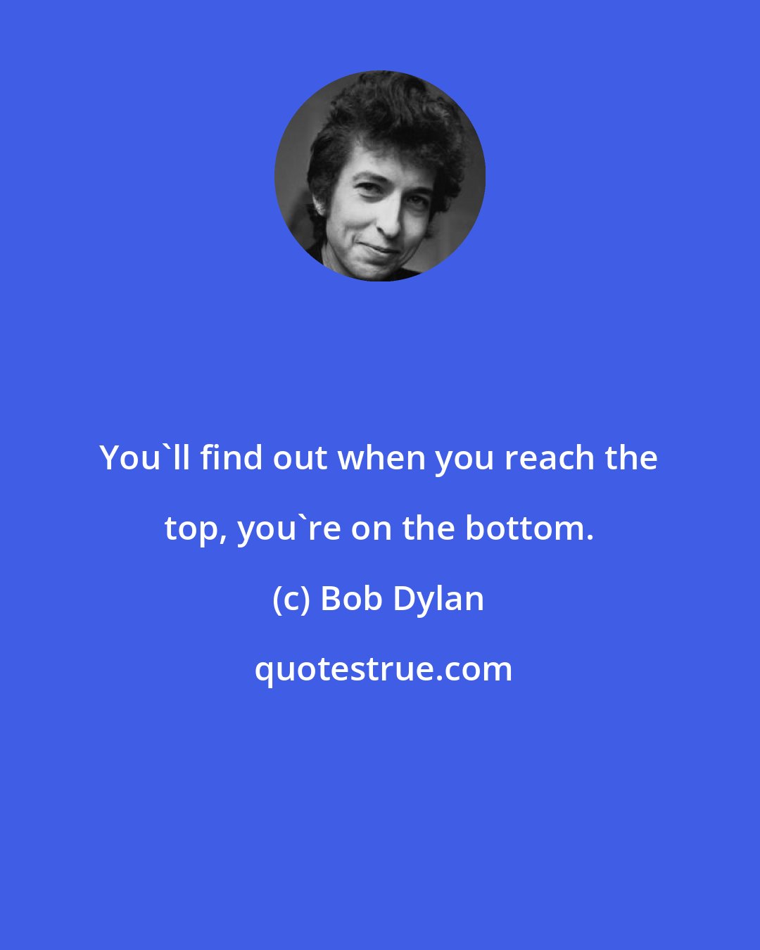 Bob Dylan: You'll find out when you reach the top, you're on the bottom.