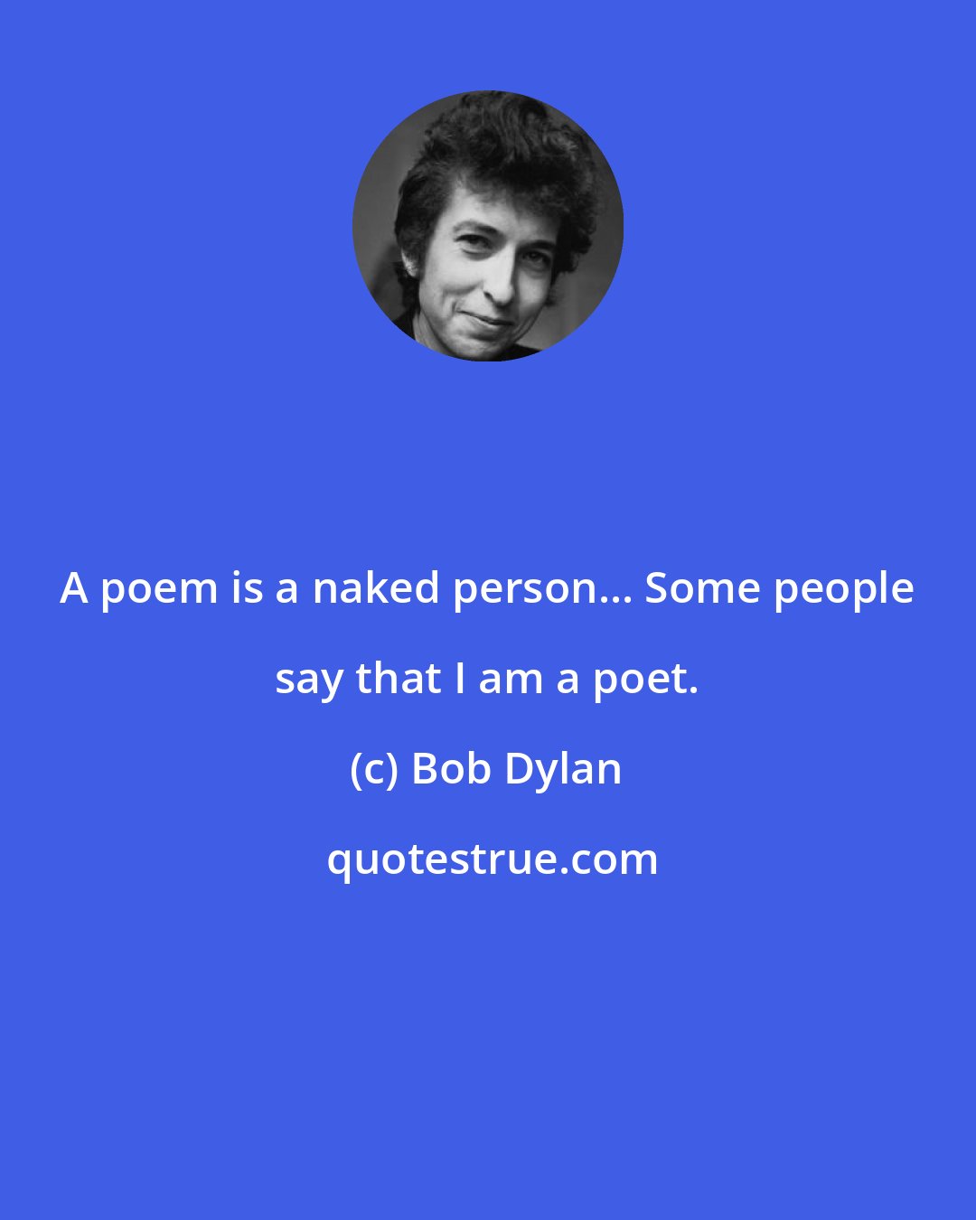 Bob Dylan: A poem is a naked person... Some people say that I am a poet.