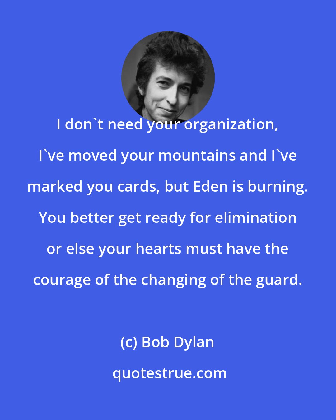 Bob Dylan: I don't need your organization, I've moved your mountains and I've marked you cards, but Eden is burning. You better get ready for elimination or else your hearts must have the courage of the changing of the guard.
