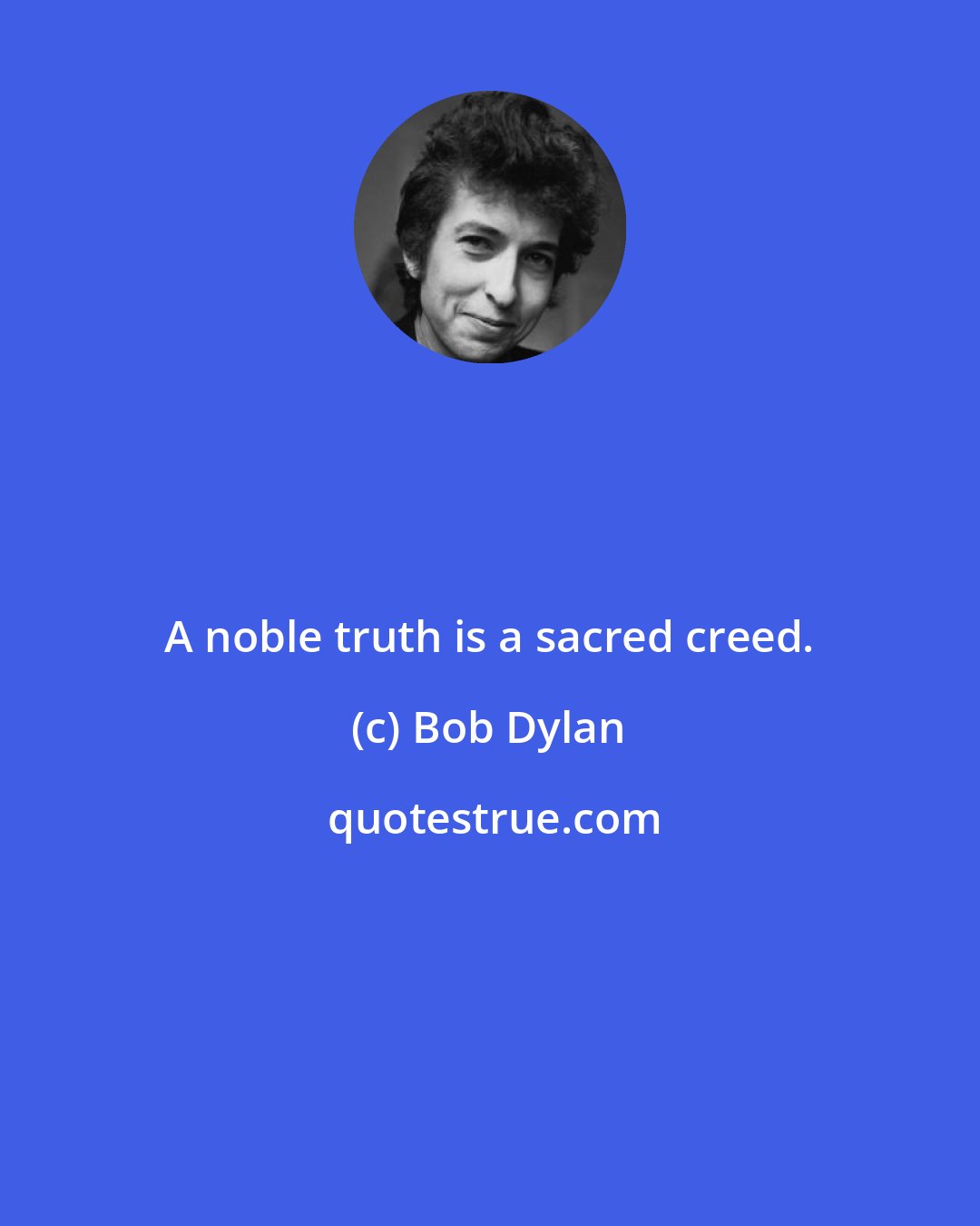 Bob Dylan: A noble truth is a sacred creed.