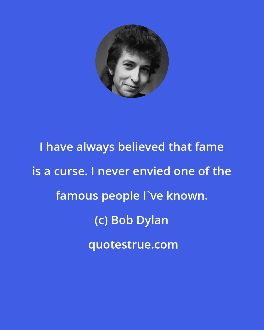Bob Dylan: I have always believed that fame is a curse. I never envied one of the famous people I've known.