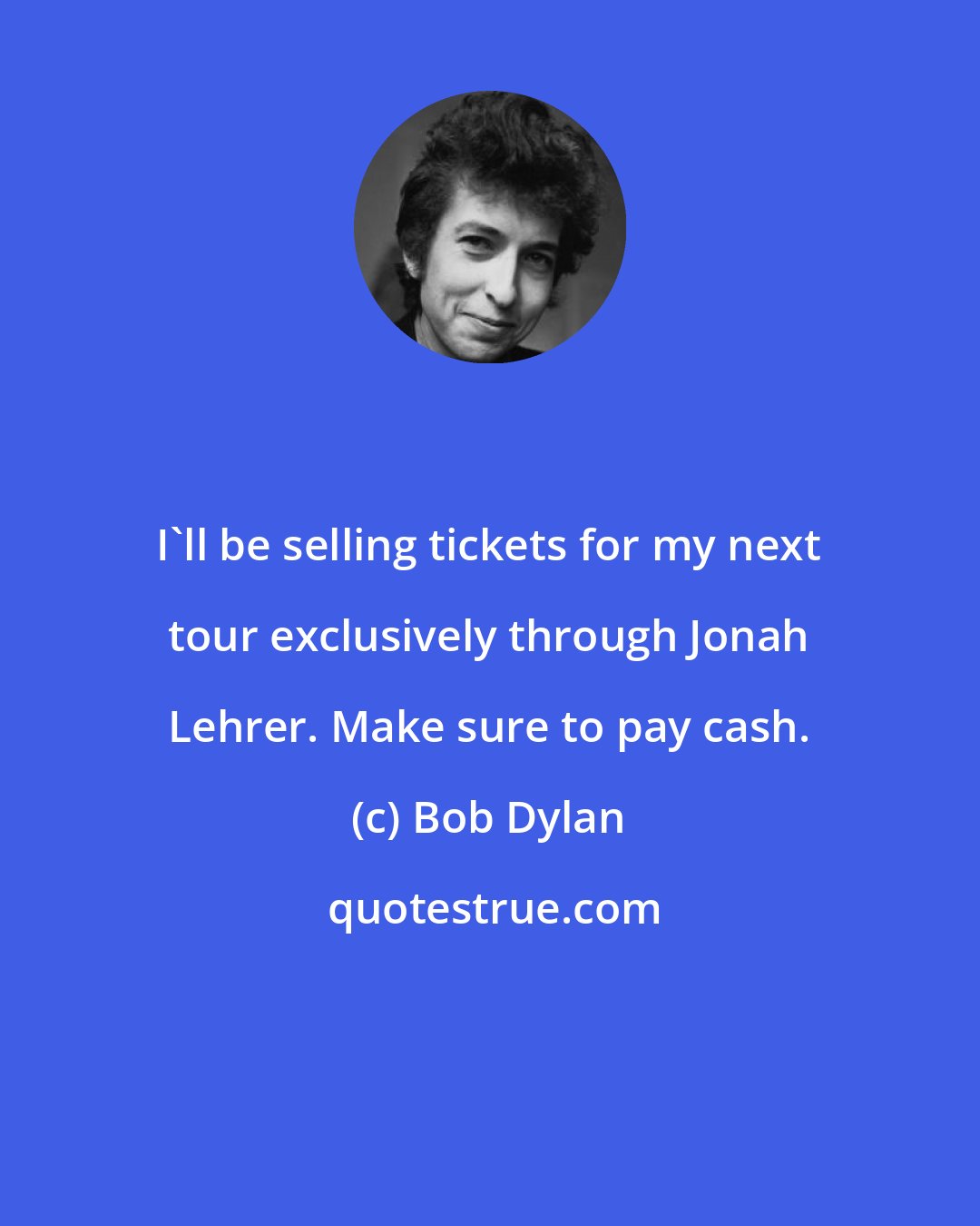 Bob Dylan: I'll be selling tickets for my next tour exclusively through Jonah Lehrer. Make sure to pay cash.