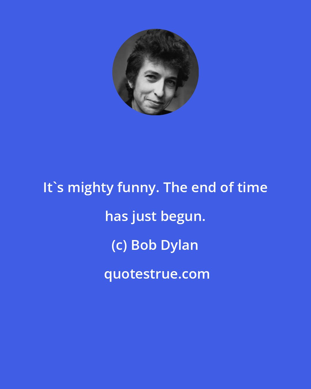 Bob Dylan: It's mighty funny. The end of time has just begun.