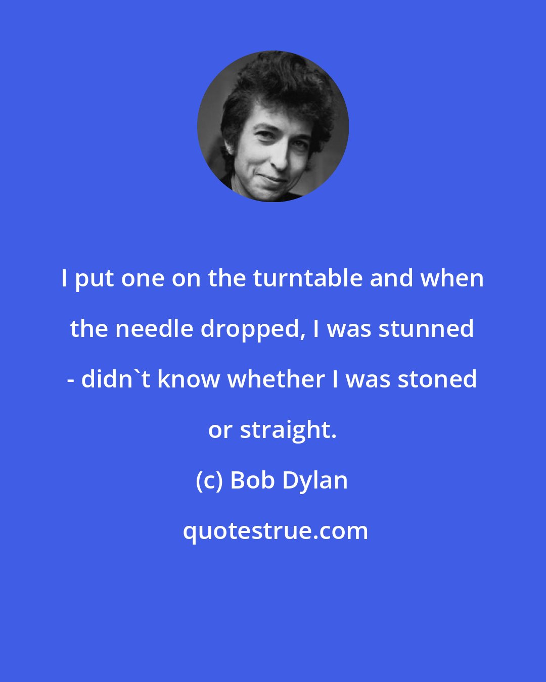 Bob Dylan: I put one on the turntable and when the needle dropped, I was stunned - didn't know whether I was stoned or straight.