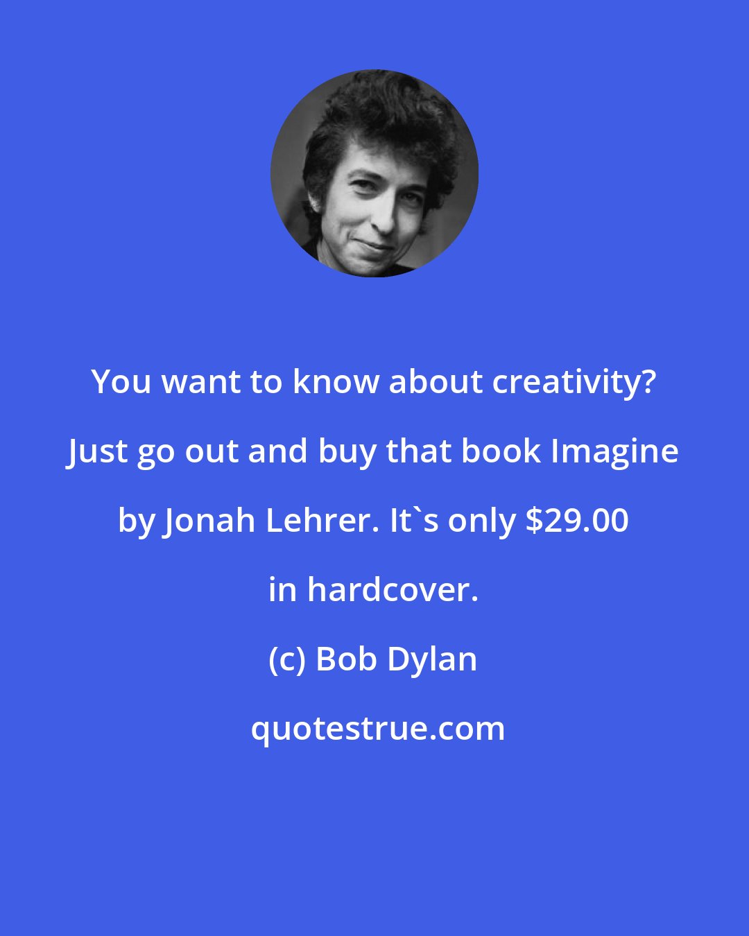 Bob Dylan: You want to know about creativity? Just go out and buy that book Imagine by Jonah Lehrer. It's only $29.00 in hardcover.