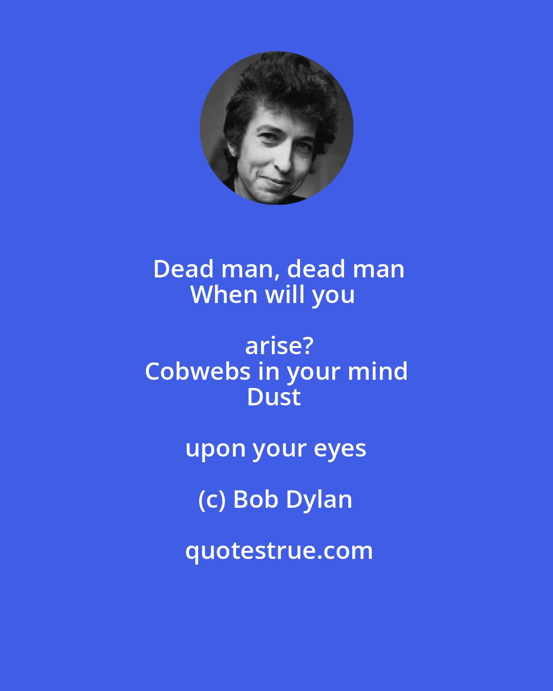 Bob Dylan: Dead man, dead man
When will you arise?
Cobwebs in your mind
Dust upon your eyes