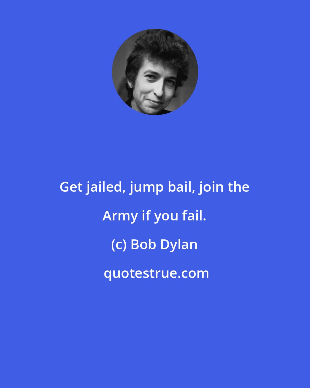 Bob Dylan: Get jailed, jump bail, join the Army if you fail.